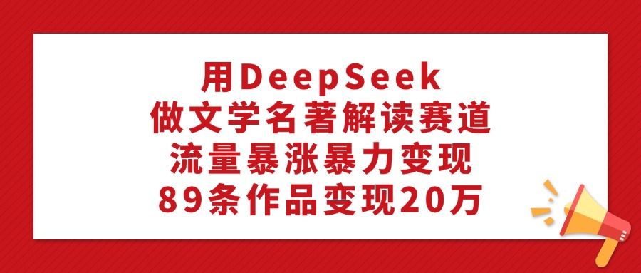 用DeepSeek做文学名著解读赛道,流量暴涨暴力变现,89条作品变现20万搞钱吧-网创项目资源站-副业项目-创业项目-搞钱项目搞钱吧