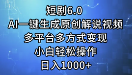 一键生成原创解说视频I，短剧6.0 AI，小白轻松操作，日入1000+，多平台多方式变现搞钱吧-网创项目资源站-副业项目-创业项目-搞钱项目搞钱吧