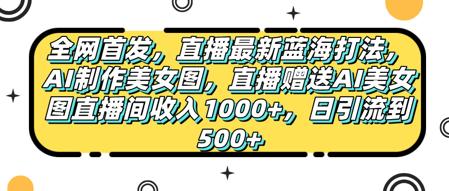 全网首发，直播最新蓝海打法，AI制作美女图，直播赠送AI美女图直播间收入1000+，日引流到500+，搞钱吧-网创项目资源站-副业项目-创业项目-搞钱项目搞钱吧