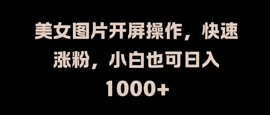 美女图片开屏操作,快速涨粉,小白也可日入1000+搞钱吧-网创项目资源站-副业项目-创业项目-搞钱项目搞钱吧
