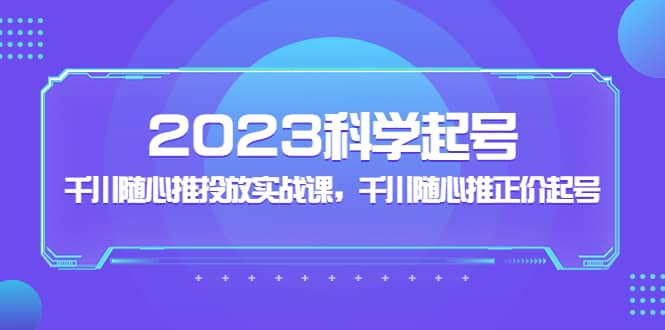 2023科学起号，千川随心推投放实战课，千川随心推正价起号搞钱吧-网创项目资源站-副业项目-创业项目-搞钱项目搞钱吧