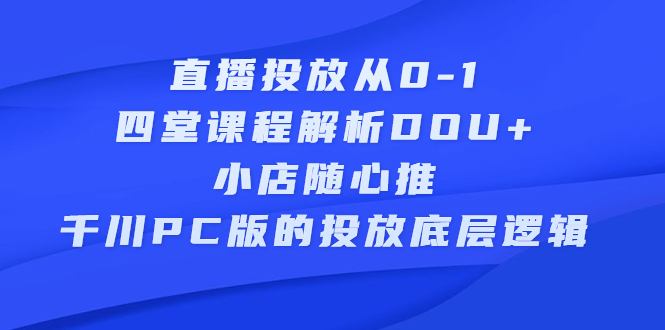 直播投放从0-1,四堂课程解析DOU+、小店随心推、千川PC版的投放底层逻辑搞钱吧-网创项目资源站-副业项目-创业项目-搞钱项目搞钱吧