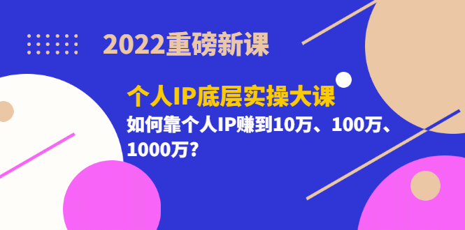 2022重磅新课《个人IP底层实操大课》如何靠个人IP赚到10万、100万、1000万搞钱吧-网创项目资源站-副业项目-创业项目-搞钱项目搞钱吧
