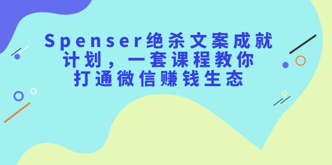 Spenser绝杀文案成就计划,一套课程教你打通微信赚钱生态搞钱吧-网创项目资源站-副业项目-创业项目-搞钱项目搞钱吧
