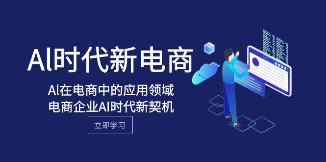 Al-时代新电商，Al在电商中的应用领域，电商企业AI时代新契机搞钱吧-网创项目资源站-副业项目-创业项目-搞钱项目搞钱吧