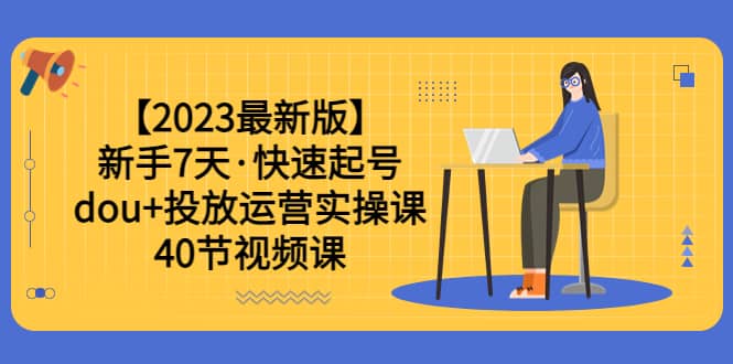【2023最新版】新手7天·快速起号：dou+投放运营实操课（40节视频课）搞钱吧-网创项目资源站-副业项目-创业项目-搞钱项目搞钱吧