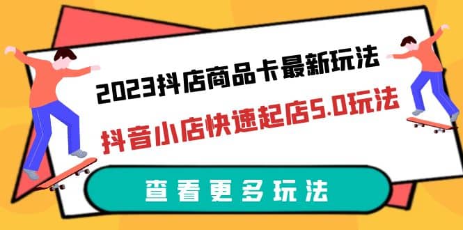 2023抖店商品卡最新玩法,抖音小店快速起店5.0玩法(11节课)搞钱吧-网创项目资源站-副业项目-创业项目-搞钱项目搞钱吧
