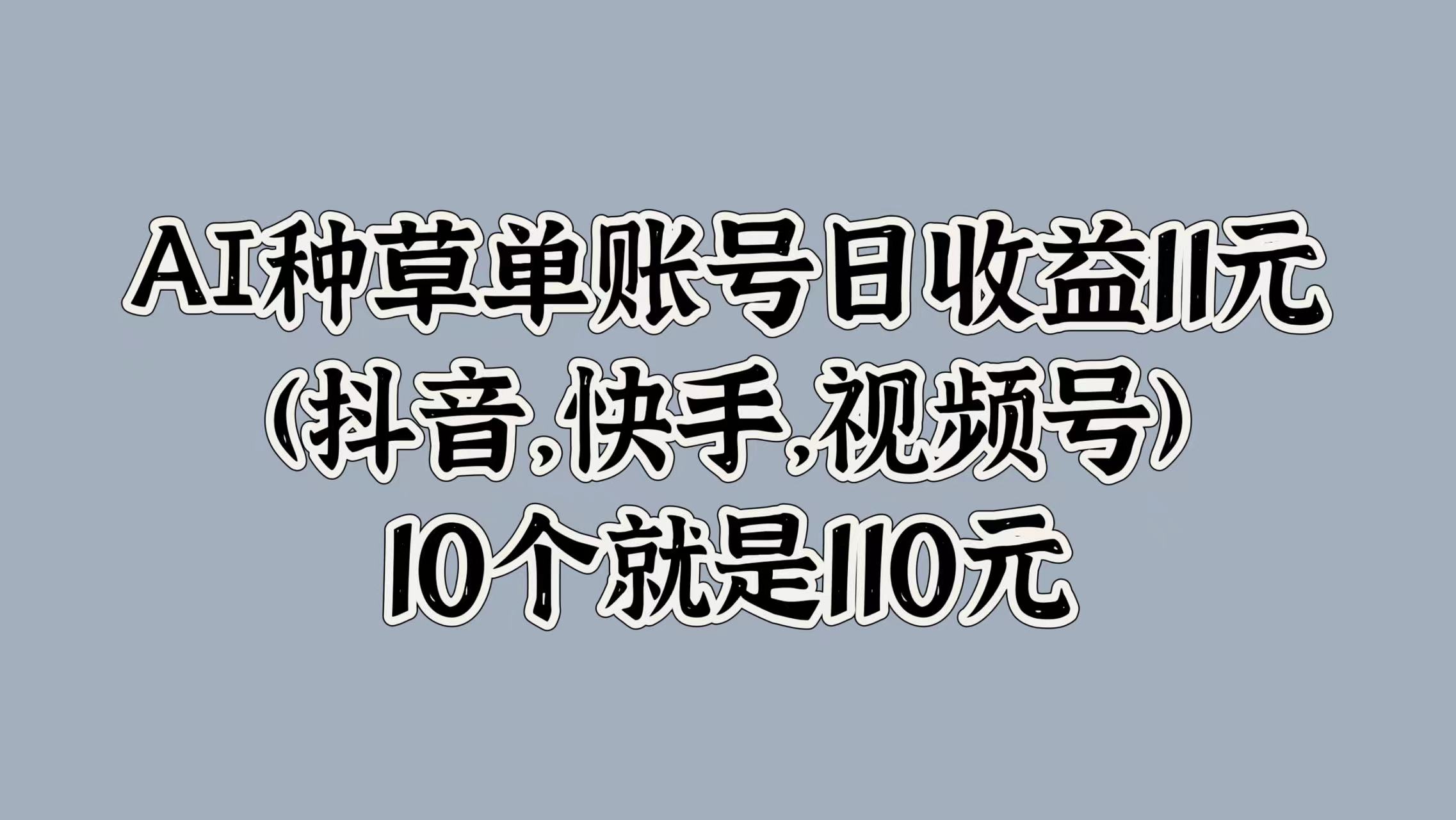 AI种草单账号日收益11元(抖音，快手，视频号)，10个就是110元搞钱吧-网创项目资源站-副业项目-创业项目-搞钱项目搞钱吧