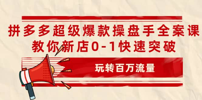 拼多多超级爆款操盘手全案课，教你新店0-1快速突破，玩转百万流量搞钱吧-网创项目资源站-副业项目-创业项目-搞钱项目搞钱吧