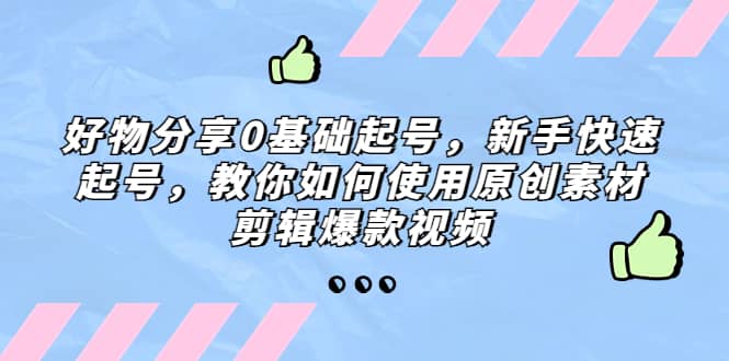 好物分享0基础起号，新手快速起号，教你如何使用原创素材剪辑爆款视频搞钱吧-网创项目资源站-副业项目-创业项目-搞钱项目搞钱吧