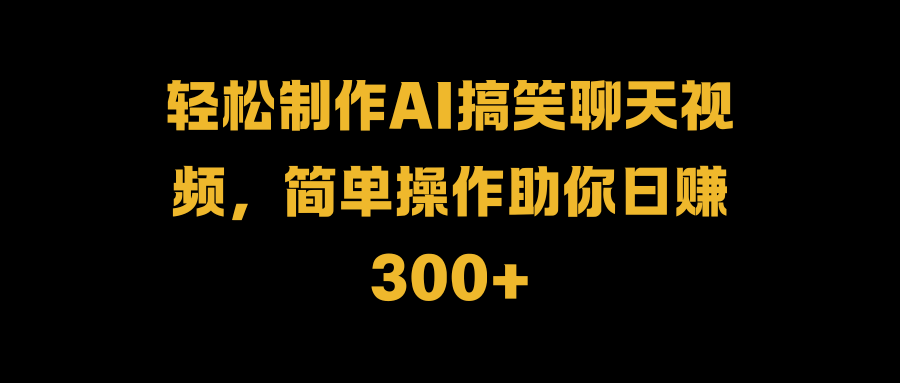 轻松制作AI搞笑聊天视频，简单操作助你日赚300+搞钱吧-网创项目资源站-副业项目-创业项目-搞钱项目搞钱吧