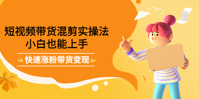 短视频带货混剪实操法,小白也能上手,快速涨粉带货变现搞钱吧-网创项目资源站-副业项目-创业项目-搞钱项目搞钱吧