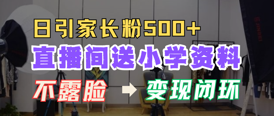 直播间送小学资料，每天引流家长粉500+，变现闭环模式！搞钱吧-网创项目资源站-副业项目-创业项目-搞钱项目搞钱吧