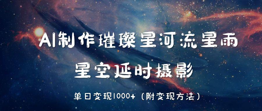 AI制作璀璨星河流星雨，星空延时摄影，单日变现1000+搞钱吧-网创项目资源站-副业项目-创业项目-搞钱项目搞钱吧