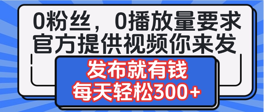 0粉丝要求0播放量要求，官方提供视频你来发  发布就有钱，每天轻松300+搞钱吧-网创项目资源站-副业项目-创业项目-搞钱项目搞钱吧