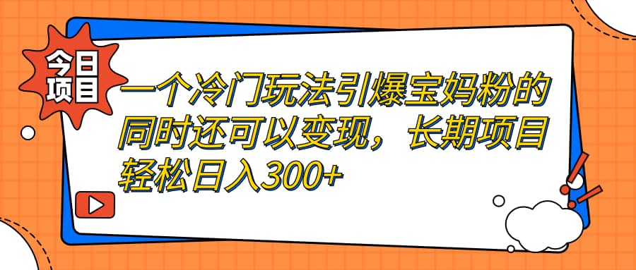 一个冷门玩法引爆宝妈粉的同时还可以变现，长期项目轻松日入300+搞钱吧-网创项目资源站-副业项目-创业项目-搞钱项目搞钱吧