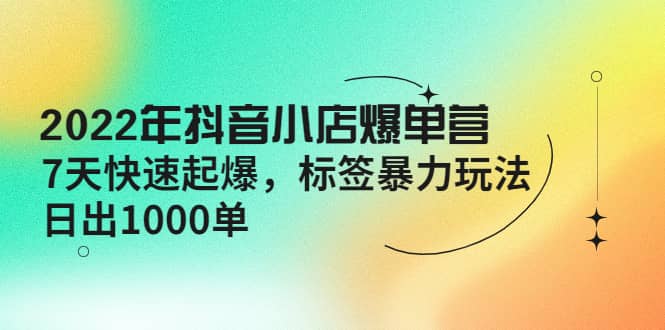 2022年抖音小店爆单营【更新10月】 7天快速起爆 标签玩法搞钱吧-网创项目资源站-副业项目-创业项目-搞钱项目搞钱吧