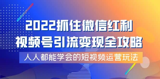2022抓住微信红利,视频号引流变现全攻略,人人都能学会的短视频运营玩法搞钱吧-网创项目资源站-副业项目-创业项目-搞钱项目搞钱吧