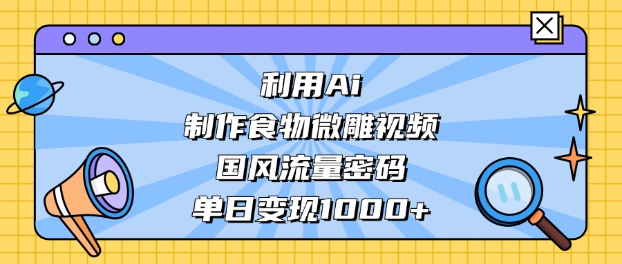 利用Ai制作食物微雕视频，国风流量密码，单日变现1000+搞钱吧-网创项目资源站-副业项目-创业项目-搞钱项目搞钱吧