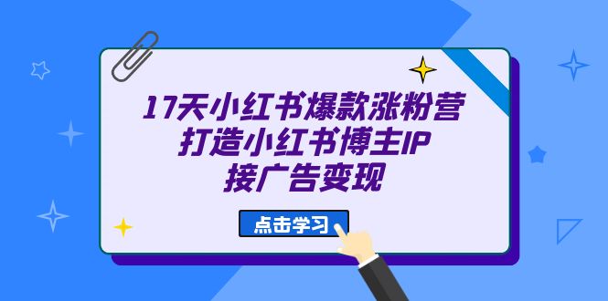17天 小红书爆款 涨粉营（广告变现方向）打造小红书博主IP、接广告变现搞钱吧-网创项目资源站-副业项目-创业项目-搞钱项目搞钱吧