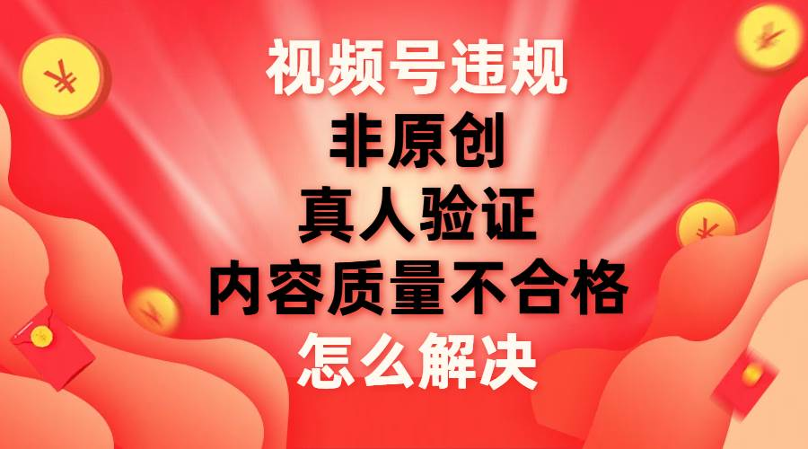 最新视频号【非原创，内容质量不合格，真人验证】违规怎么解决搞钱吧-网创项目资源站-副业项目-创业项目-搞钱项目搞钱吧