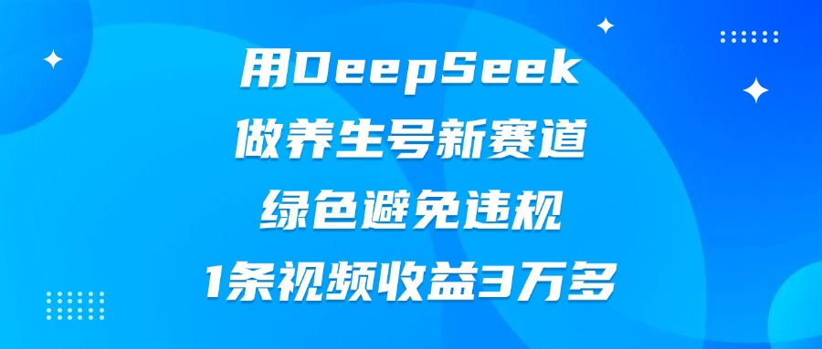 用DeepSeek做养生号新赛道，绿色避免违规，1条视频收益3万多搞钱吧-网创项目资源站-副业项目-创业项目-搞钱项目搞钱吧