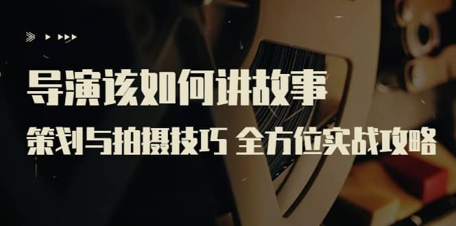 导演该如何讲故事:策划与拍摄技巧 全方位实战攻略(8节课 原价799)搞钱吧-网创项目资源站-副业项目-创业项目-搞钱项目搞钱吧