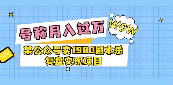 某公众号卖1980剧本杀复盘变现项目,号称月入10000+这两年非常火搞钱吧-网创项目资源站-副业项目-创业项目-搞钱项目搞钱吧