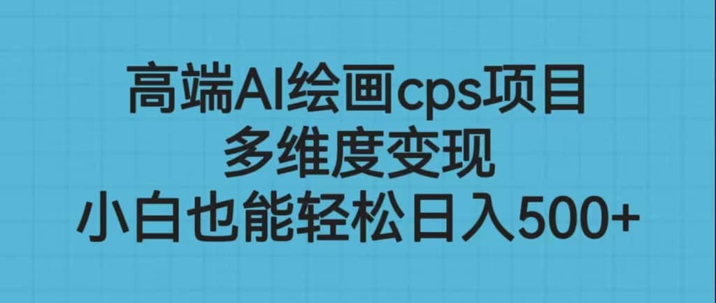 高端AI绘画cps项目，多维度变现，小白也能轻松日入500+搞钱吧-网创项目资源站-副业项目-创业项目-搞钱项目搞钱吧
