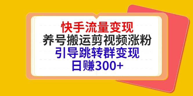 快手流量变现，养号搬运剪视频涨粉，引导跳转群变现日赚300+搞钱吧-网创项目资源站-副业项目-创业项目-搞钱项目搞钱吧