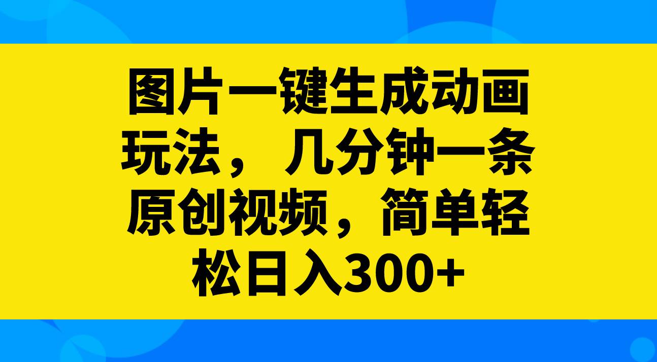 图片一键生成动画玩法，几分钟一条原创视频，简单轻松日入300+搞钱吧-网创项目资源站-副业项目-创业项目-搞钱项目搞钱吧