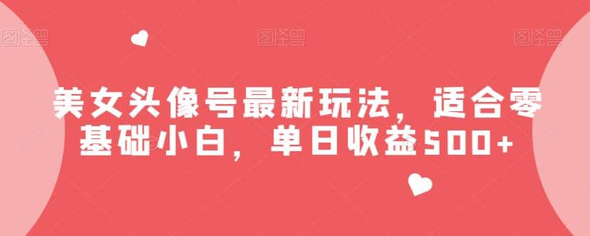 美女头像号最新玩法，适合零基础小白，单日收益500+【揭秘】搞钱吧-网创项目资源站-副业项目-创业项目-搞钱项目搞钱吧
