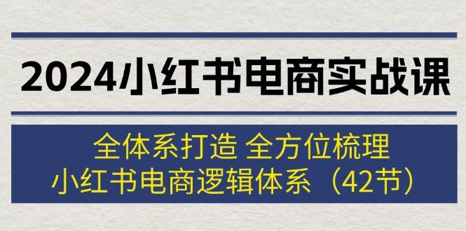 2024小红书电商实战课：全体系打造 全方位梳理 小红书电商逻辑体系 (42节)搞钱吧-网创项目资源站-副业项目-创业项目-搞钱项目搞钱吧