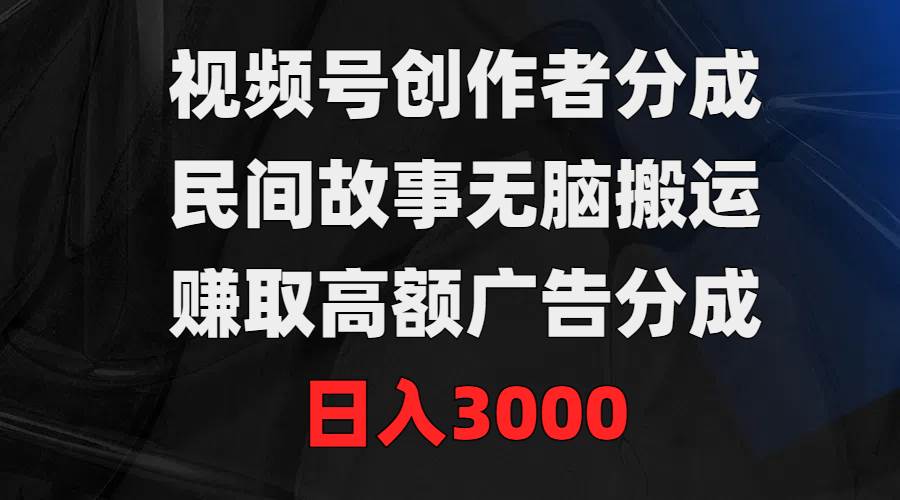 视频号创作者分成，民间故事无脑搬运，赚取高额广告分成，日入3000搞钱吧-网创项目资源站-副业项目-创业项目-搞钱项目搞钱吧