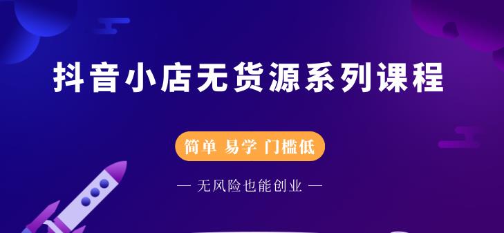 抖音小店无货源系列课程，简单，易学，门槛低搞钱吧-网创项目资源站-副业项目-创业项目-搞钱项目搞钱吧