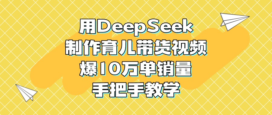 用DeepSeek制作育儿带货视频，爆10万单销量，手把手教学搞钱吧-网创项目资源站-副业项目-创业项目-搞钱项目搞钱吧