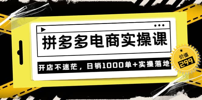 《拼多多电商实操课》开店不迷茫，日销1000单+实操落地（价值299元）搞钱吧-网创项目资源站-副业项目-创业项目-搞钱项目搞钱吧