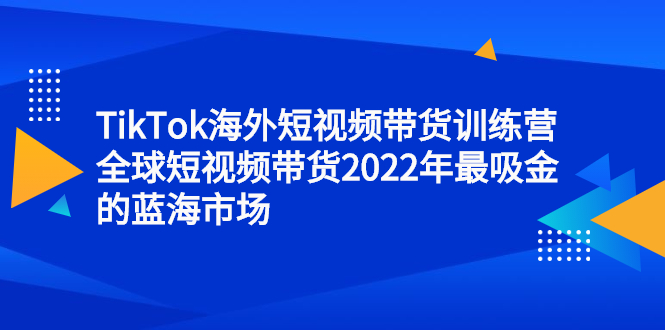 TikTok海外短视频带货训练营，全球短视频带货2022年最吸金的蓝海市场搞钱吧-网创项目资源站-副业项目-创业项目-搞钱项目搞钱吧