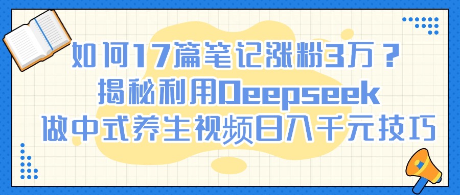 如何17篇笔记涨粉3万?揭秘利用Deepseek做中式养生视频日入千元技巧搞钱吧-网创项目资源站-副业项目-创业项目-搞钱项目搞钱吧