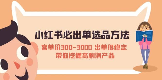 小红书必出单选品方法:客单价300-3000 出单很稳定 带你挖掘高利润产品搞钱吧-网创项目资源站-副业项目-创业项目-搞钱项目搞钱吧