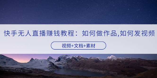 快手无人直播赚钱教程：如何做作品+发视频（视频+文档+素材）搞钱吧-网创项目资源站-副业项目-创业项目-搞钱项目搞钱吧