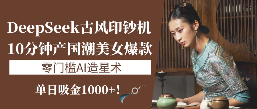 《DeepSeek古风印钞机：10分钟产国潮美女爆款，单日吸金1000+！零门槛AI造星术》搞钱吧-网创项目资源站-副业项目-创业项目-搞钱项目搞钱吧