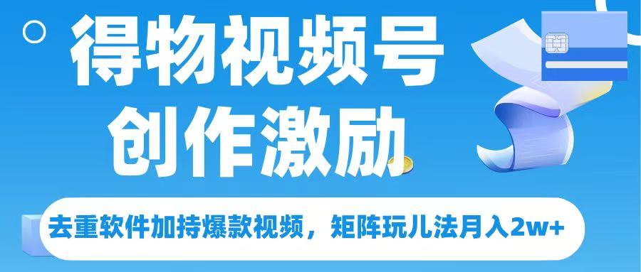 得物视频号创作者激励，去重软件加持爆款视频，矩阵玩儿法月入 2w➕搞钱吧-网创项目资源站-副业项目-创业项目-搞钱项目搞钱吧