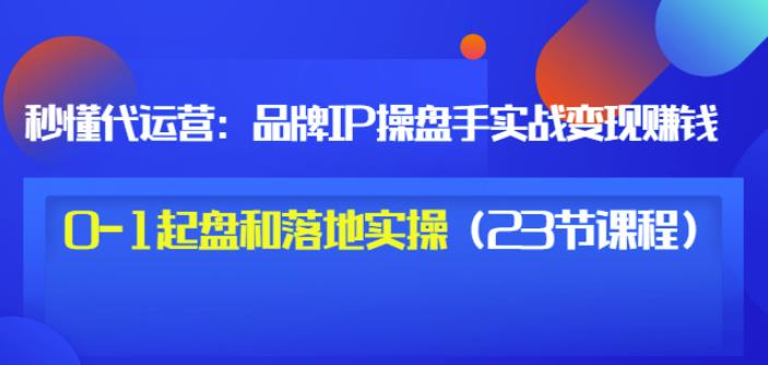 秒懂代运营：品牌IP操盘手实战赚钱，0-1起盘和落地实操（23节课程）价值199搞钱吧-网创项目资源站-副业项目-创业项目-搞钱项目搞钱吧