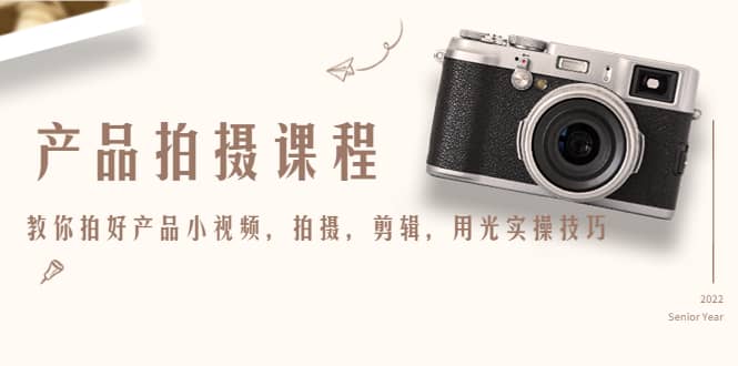 产品拍摄课程，教你拍好产品小视频，拍摄，剪辑，用光实操技巧搞钱吧-网创项目资源站-副业项目-创业项目-搞钱项目搞钱吧