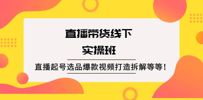 直播带货线下实操班:直播起号选品爆款视频打造拆解等等搞钱吧-网创项目资源站-副业项目-创业项目-搞钱项目搞钱吧