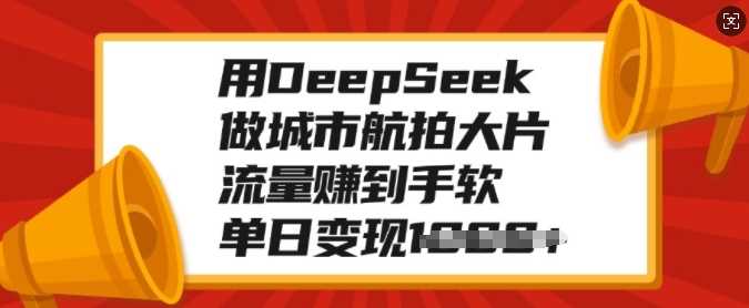 用DeepSeek做城市航拍大片，流量赚到手软，单日变现多张搞钱吧-网创项目资源站-副业项目-创业项目-搞钱项目搞钱吧