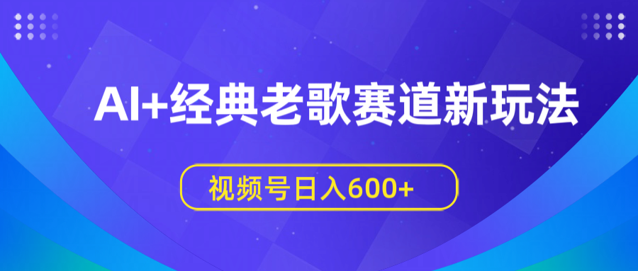 AI+经典老歌赛道新玩法，视频号日入600+搞钱吧-网创项目资源站-副业项目-创业项目-搞钱项目搞钱吧