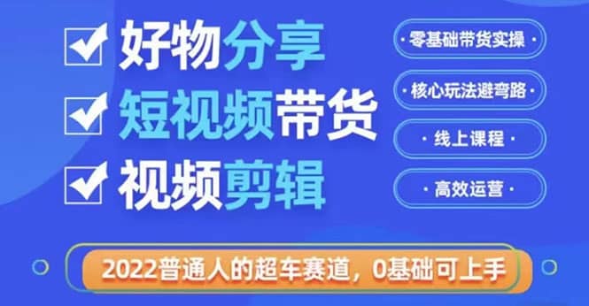 2022普通人的超车赛道「好物分享短视频带货」利用业余时间赚钱（价值398）搞钱吧-网创项目资源站-副业项目-创业项目-搞钱项目搞钱吧