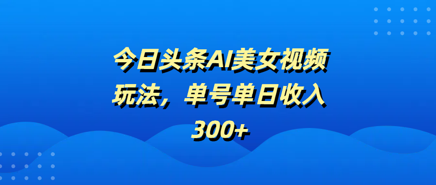 今日头条AI美女视频玩法，单号单日收入300+搞钱吧-网创项目资源站-副业项目-创业项目-搞钱项目搞钱吧